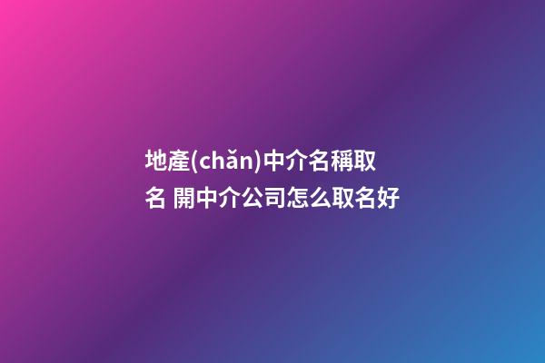 地產(chǎn)中介名稱取名 開中介公司怎么取名好-第1張-公司起名-玄機派